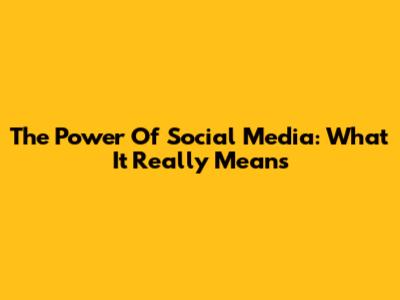 The Power Of Social Media: What It Really Means