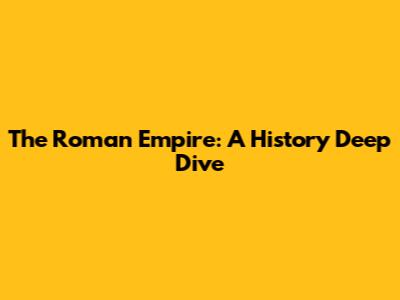 The Roman Empire: A History Deep Dive
