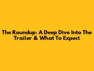 The Roundup: A Deep Dive Into The Trailer & What To Expect