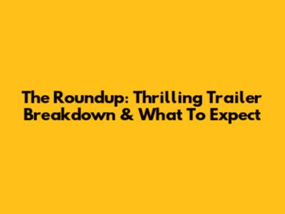 The Roundup: Thrilling Trailer Breakdown & What To Expect