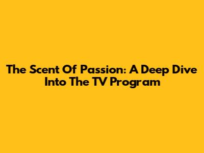 The Scent Of Passion: A Deep Dive Into The TV Program