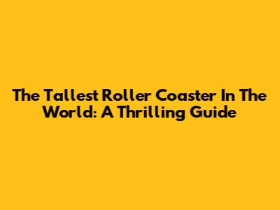 The Tallest Roller Coaster In The World: A Thrilling Guide