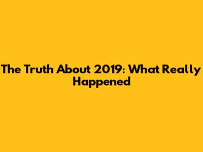 The Truth About 2019: What Really Happened