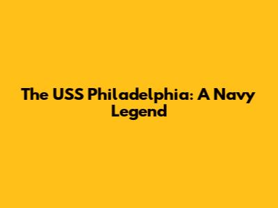 The USS Philadelphia: A Navy Legend