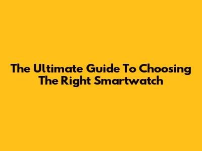 The Ultimate Guide To Choosing The Right Smartwatch