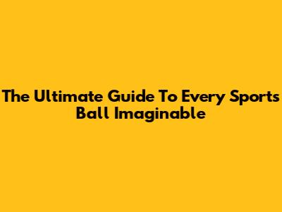 The Ultimate Guide To Every Sports Ball Imaginable