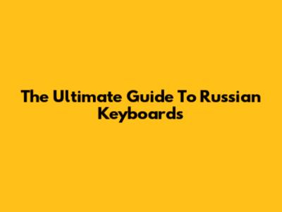 The Ultimate Guide To Russian Keyboards