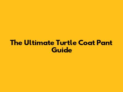 The Ultimate Turtle Coat Pant Guide