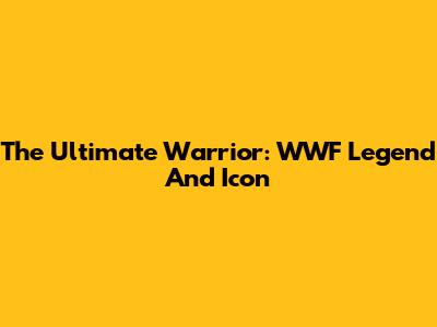 The Ultimate Warrior: WWF Legend And Icon