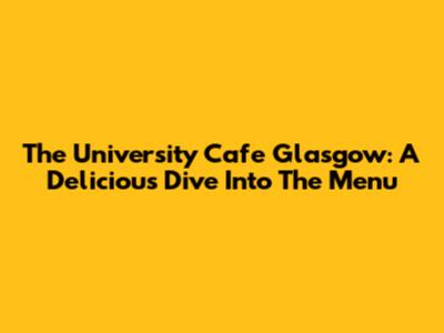 The University Cafe Glasgow: A Delicious Dive Into The Menu