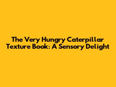 The Very Hungry Caterpillar Texture Book: A Sensory Delight