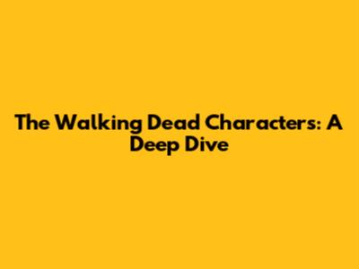 The Walking Dead Characters: A Deep Dive