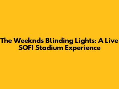 The Weeknd's Blinding Lights: A Live SOFI Stadium Experience