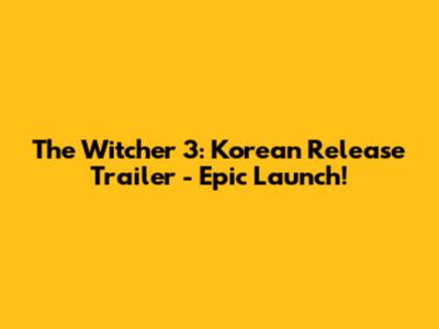 The Witcher 3: Korean Release Trailer - Epic Launch!