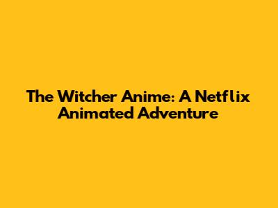 The Witcher Anime: A Netflix Animated Adventure