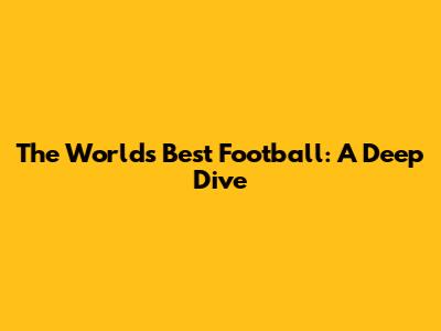 The World's Best Football: A Deep Dive