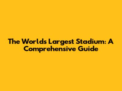 The World's Largest Stadium: A Comprehensive Guide