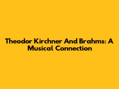 Theodor Kirchner And Brahms: A Musical Connection