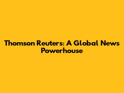 Thomson Reuters: A Global News Powerhouse