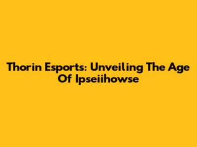Thorin Esports: Unveiling The Age Of Ipseiihowse