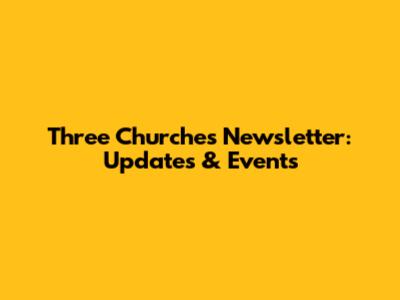 Three Churches Newsletter: Updates & Events