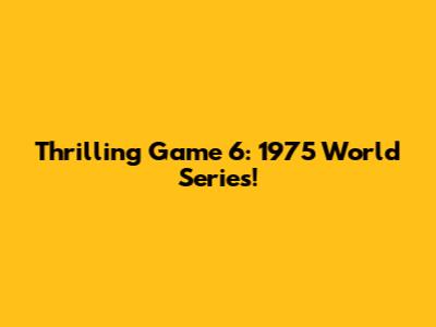 Thrilling Game 6: 1975 World Series!
