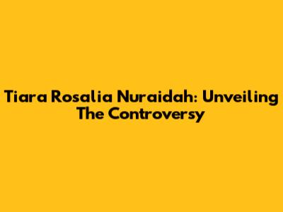 Tiara Rosalia Nuraidah: Unveiling The Controversy