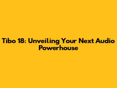 Tibo 18: Unveiling Your Next Audio Powerhouse