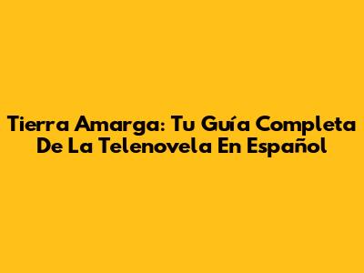 Tierra Amarga: Tu Guía Completa De La Telenovela En Español