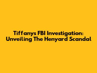 Tiffany's FBI Investigation: Unveiling The Henyard Scandal