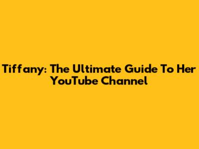 Tiffany: The Ultimate Guide To Her YouTube Channel