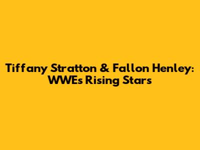Tiffany Stratton & Fallon Henley: WWE's Rising Stars