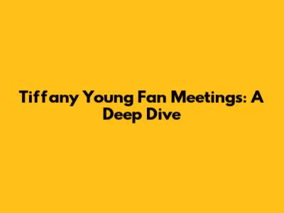 Tiffany Young Fan Meetings: A Deep Dive