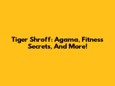 Tiger Shroff: Agama, Fitness Secrets, And More!
