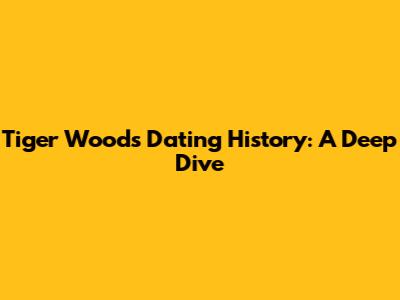 Tiger Woods' Dating History: A Deep Dive