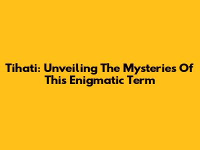 Tihati: Unveiling The Mysteries Of This Enigmatic Term