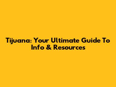 Tijuana: Your Ultimate Guide To Info & Resources