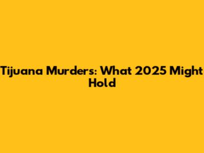 Tijuana Murders: What 2025 Might Hold