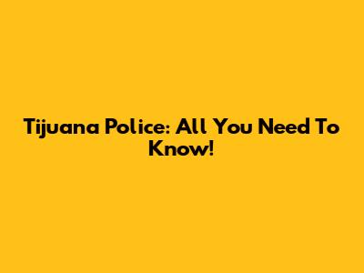 Tijuana Police: All You Need To Know!