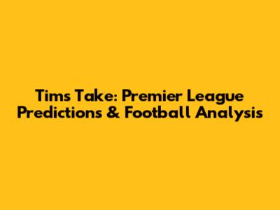 Tim's Take: Premier League Predictions & Football Analysis