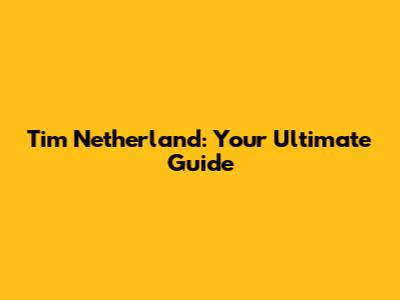 Tim Netherland: Your Ultimate Guide