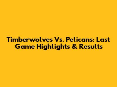 Timberwolves Vs. Pelicans: Last Game Highlights & Results