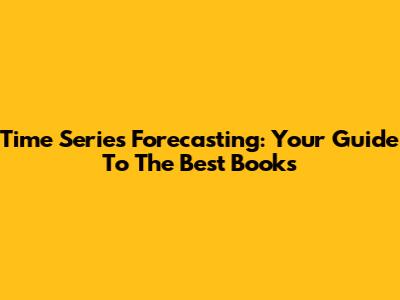 Time Series Forecasting: Your Guide To The Best Books