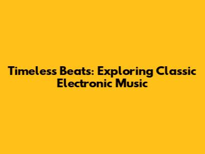 Timeless Beats: Exploring Classic Electronic Music