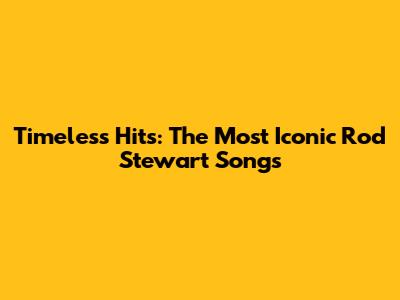 Timeless Hits: The Most Iconic Rod Stewart Songs