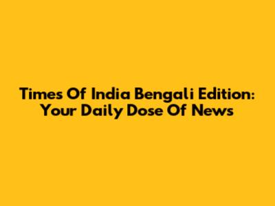Times Of India Bengali Edition: Your Daily Dose Of News