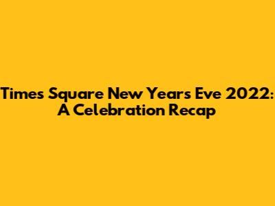 Times Square New Year's Eve 2022: A Celebration Recap