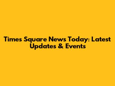 Times Square News Today: Latest Updates & Events