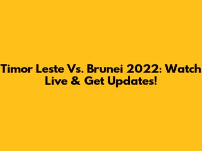 Timor Leste Vs. Brunei 2022: Watch Live & Get Updates!