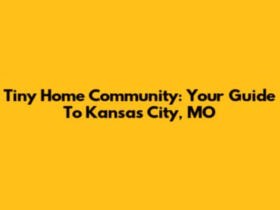 Tiny Home Community: Your Guide To Kansas City, MO